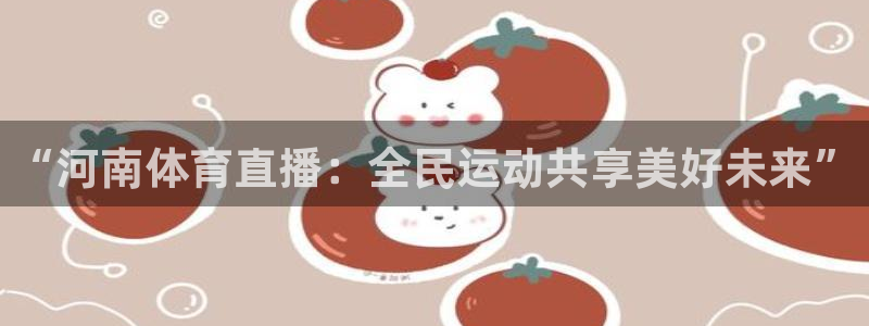 说球帝nba直播吧：“河南体育直播：全民运动共享美好未来”