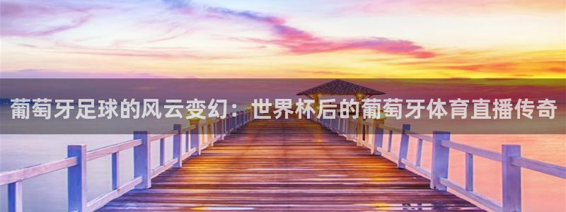 nba赛事直播说球帝：葡萄牙足球的风云变幻：世界杯后的葡萄牙体育直播传奇