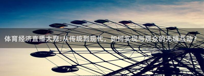 说球帝体育_足球_篮球五联赛：体育经济直播大观:从传统到现代，如何实现与观众的无缝互动？